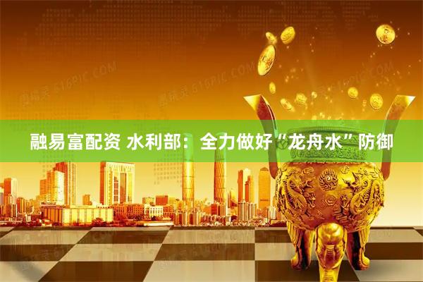 融易富配资 水利部：全力做好“龙舟水”防御