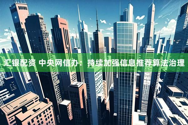 汇银配资 中央网信办：持续加强信息推荐算法治理