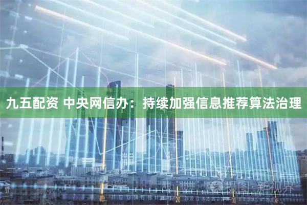 九五配资 中央网信办：持续加强信息推荐算法治理