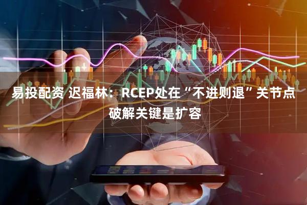 易投配资 迟福林：RCEP处在“不进则退”关节点 破解关键是扩容