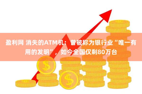 盈利网 消失的ATM机：曾被称为银行业“唯一有用的发明”，如今全国仅剩80万台