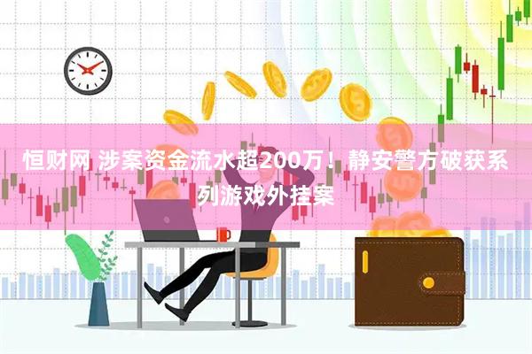 恒财网 涉案资金流水超200万！静安警方破获系列游戏外挂案