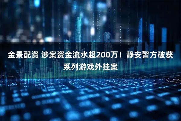 金景配资 涉案资金流水超200万！静安警方破获系列游戏外挂案