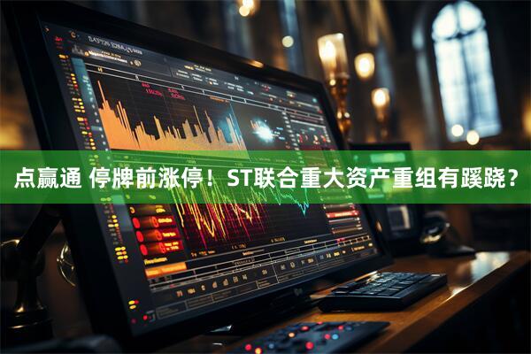 点赢通 停牌前涨停！ST联合重大资产重组有蹊跷？