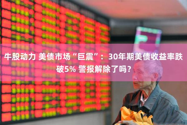 牛股动力 美债市场“巨震”：30年期美债收益率跌破5% 警报解除了吗？