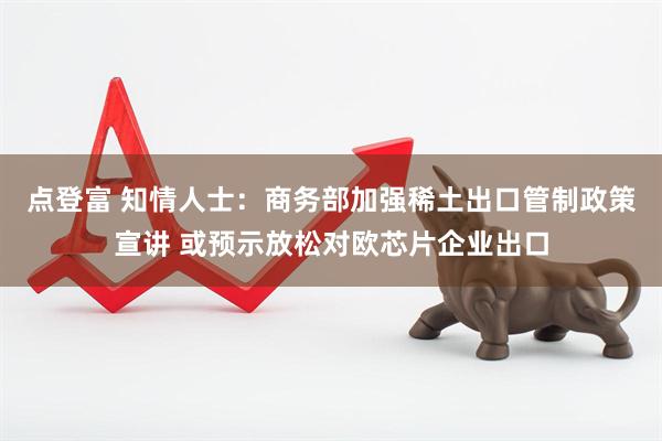 点登富 知情人士：商务部加强稀土出口管制政策宣讲 或预示放松对欧芯片企业出口