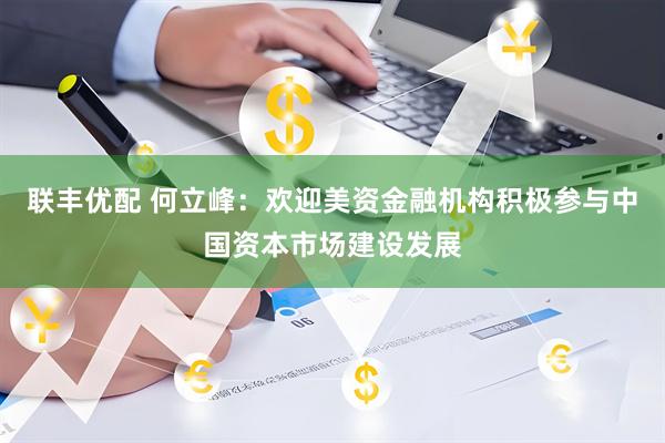 联丰优配 何立峰：欢迎美资金融机构积极参与中国资本市场建设发展