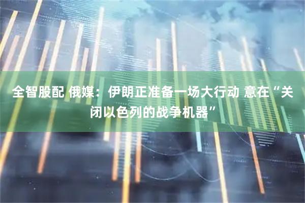 全智股配 俄媒：伊朗正准备一场大行动 意在“关闭以色列的战争机器”