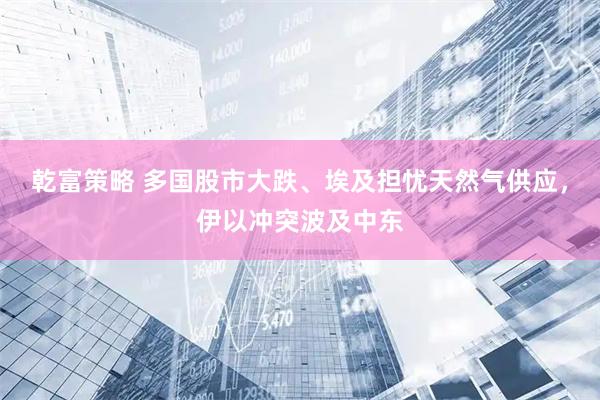 乾富策略 多国股市大跌、埃及担忧天然气供应，伊以冲突波及中东