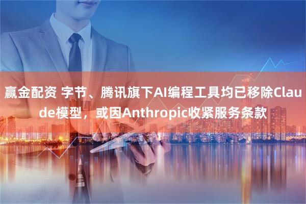 赢金配资 字节、腾讯旗下AI编程工具均已移除Claude模型,或因Anthropic收紧服务条款