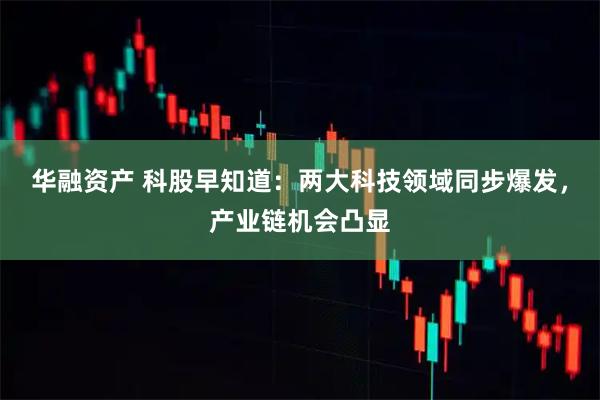 华融资产 科股早知道:两大科技领域同步爆发,产业链机会凸显