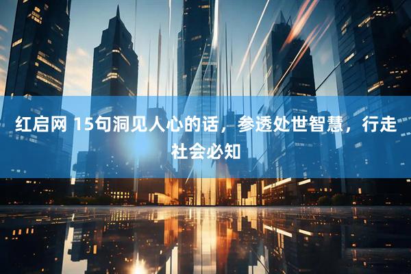 红启网 15句洞见人心的话,参透处世智慧,行走社会必知
