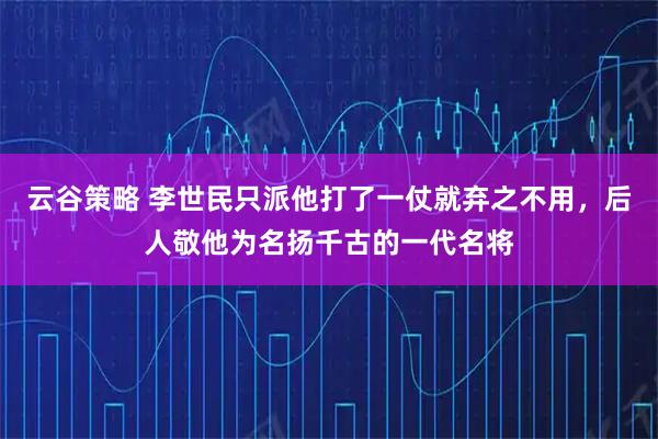 云谷策略 李世民只派他打了一仗就弃之不用，后人敬他为名扬千古的一代名将