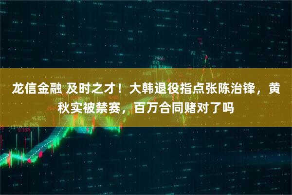 龙信金融 及时之才!大韩退役指点张陈治锋,黄秋实被禁赛,百万合同赌对了吗
