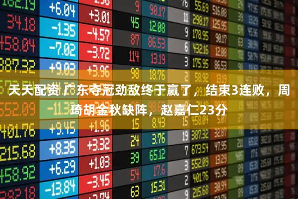 天天配资 广东夺冠劲敌终于赢了,结束3连败,周琦胡金秋缺阵,赵嘉仁23分