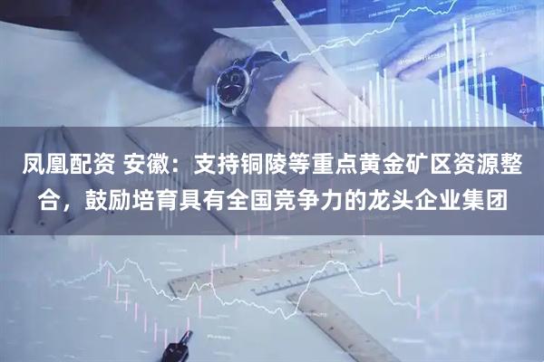 凤凰配资 安徽:支持铜陵等重点黄金矿区资源整合,鼓励培育具有全国竞争力的龙头企业集团