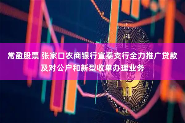 常盈股票 张家口农商银行宣泰支行全力推广贷款及对公户和新型收单办理业务