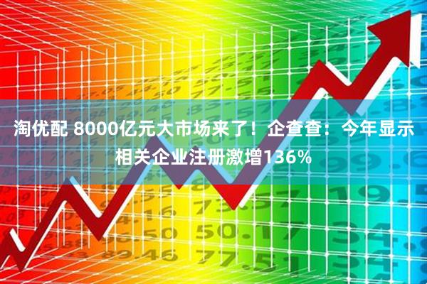 淘优配 8000亿元大市场来了!企查查:今年显示相关企业注册激增136%