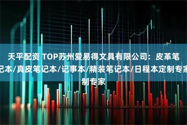 天平配资 TOP苏州爱易得文具有限公司:皮革笔记本/真皮笔记本/记事本/精装笔记本/日程本定制专家