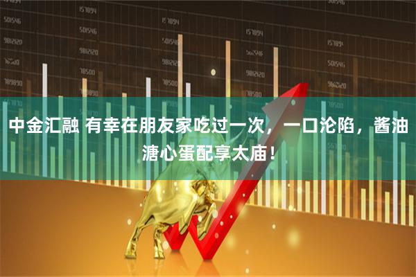 中金汇融 有幸在朋友家吃过一次，一口沦陷，酱油溏心蛋配享太庙！