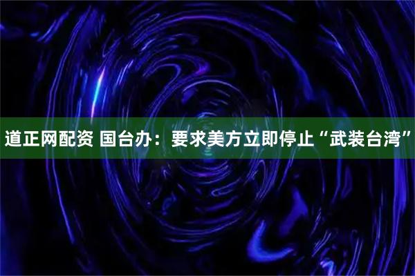 道正网配资 国台办：要求美方立即停止“武装台湾”