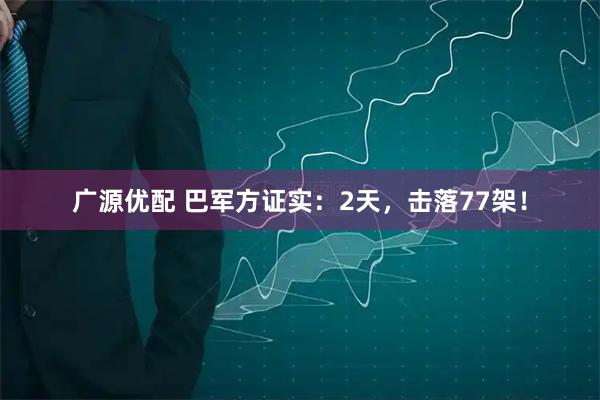 广源优配 巴军方证实：2天，击落77架！