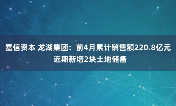 嘉信资本 龙湖集团：前4月累计销售额220.8亿元  近期新增2块土地储备
