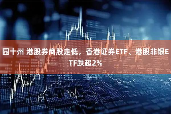园十州 港股券商股走低，香港证券ETF、港股非银ETF跌超2%
