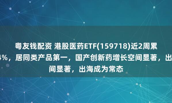 粤友钱配资 港股医药ETF(159718)近2周累计上涨7.24%，居同类产品第一，国产创新药增长空间显著，出海成为常态