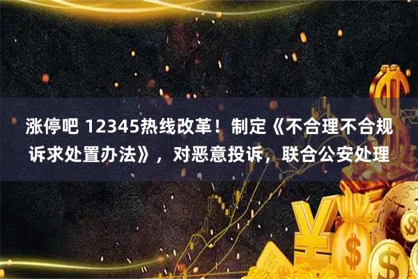 涨停吧 12345热线改革！制定《不合理不合规诉求处置办法》，对恶意投诉，联合公安处理