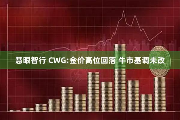 慧眼智行 CWG:金价高位回落 牛市基调未改