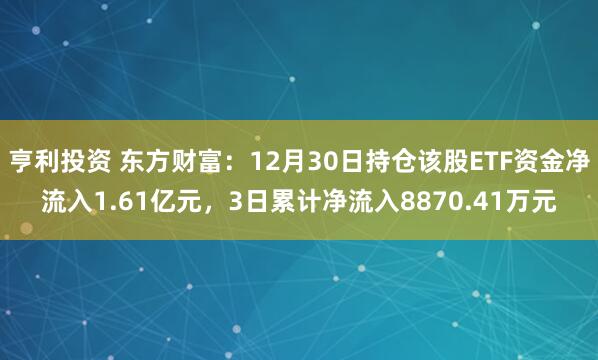 亨利投资 东方财富：12月30日持仓该股ETF资金净流入1.61亿元，3日累计净流入8870.41万元