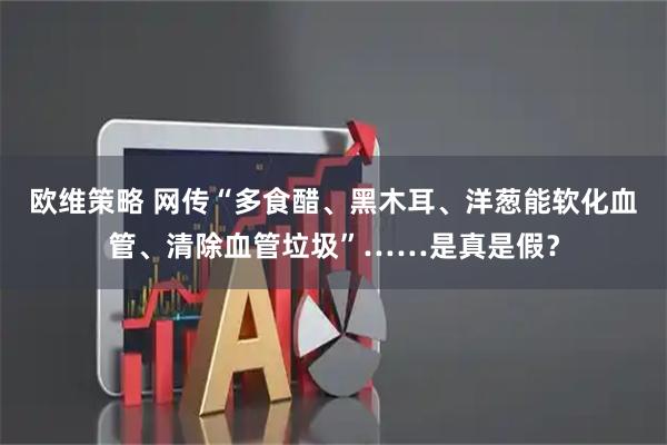欧维策略 网传“多食醋、黑木耳、洋葱能软化血管、清除血管垃圾”……是真是假？