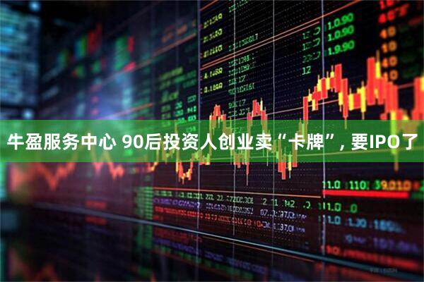 牛盈服务中心 90后投资人创业卖“卡牌”, 要IPO了