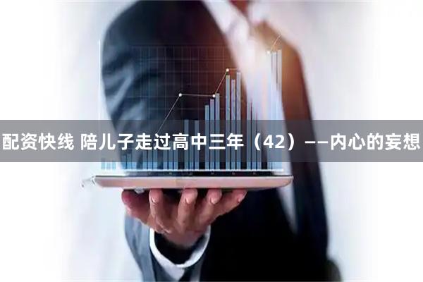 配资快线 陪儿子走过高中三年（42）——内心的妄想