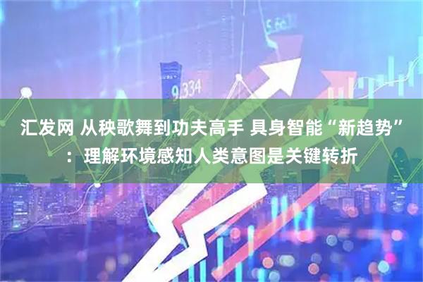 汇发网 从秧歌舞到功夫高手 具身智能“新趋势”:理解环境感知人类意图是关键转折
