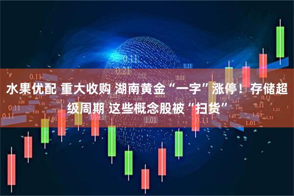 水果优配 重大收购 湖南黄金“一字”涨停！存储超级周期 这些概念股被“扫货”