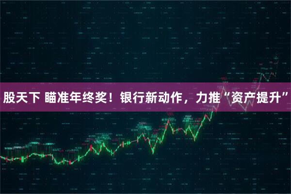 股天下 瞄准年终奖!银行新动作,力推“资产提升”