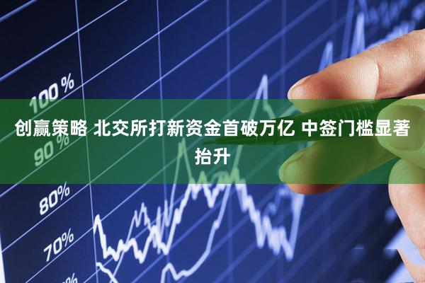 创赢策略 北交所打新资金首破万亿 中签门槛显著抬升