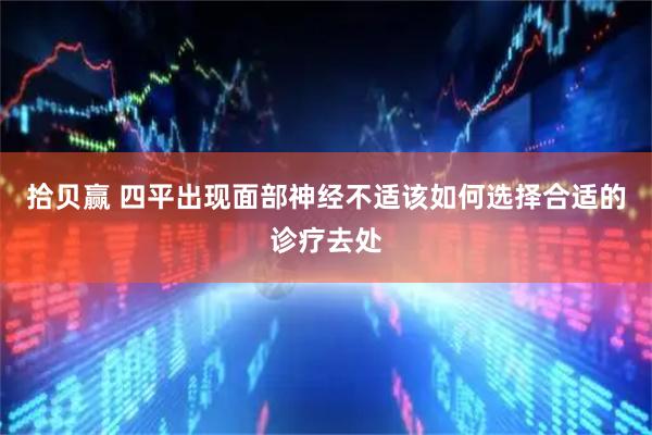 拾贝赢 四平出现面部神经不适该如何选择合适的诊疗去处