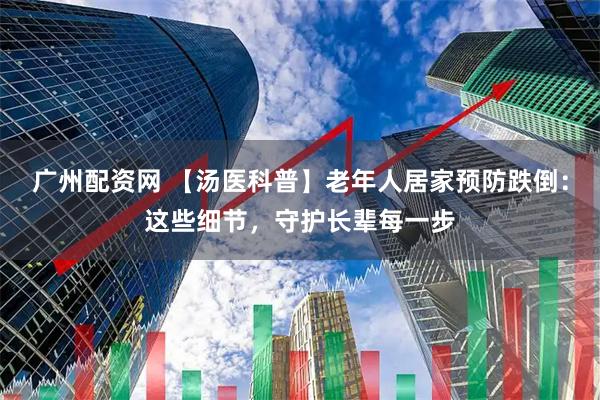 广州配资网 【汤医科普】老年人居家预防跌倒:这些细节,守护长辈每一步