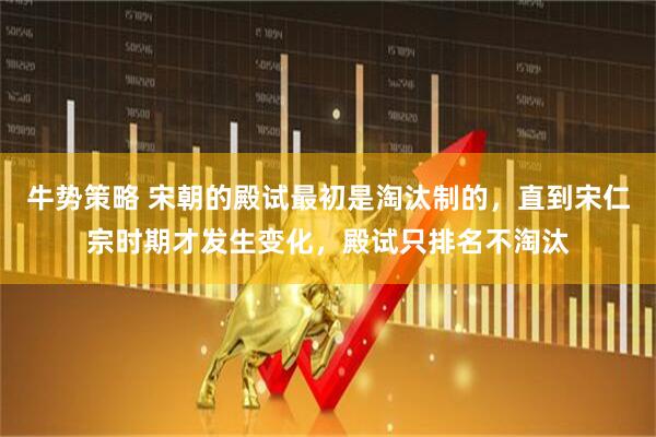 牛势策略 宋朝的殿试最初是淘汰制的,直到宋仁宗时期才发生变化,殿试只排名不淘汰