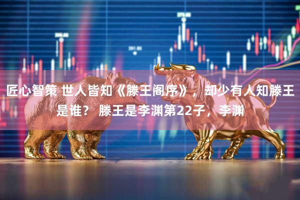 匠心智策 世人皆知《滕王阁序》,却少有人知滕王是谁? 滕王是李渊第22子,李渊