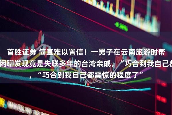 首胜证券 简直难以置信!一男子在云南旅游时帮陌生游客拍照,闲聊发现竟是失联多年的台湾亲戚,“巧合到我自己都震惊的程度了”
