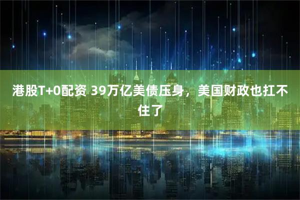 港股T+0配资 39万亿美债压身,美国财政也扛不住了