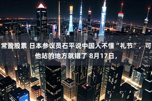 常盈股票 日本参议员石平说中国人不懂“礼节”，可他站的地方就错了 8月17日，