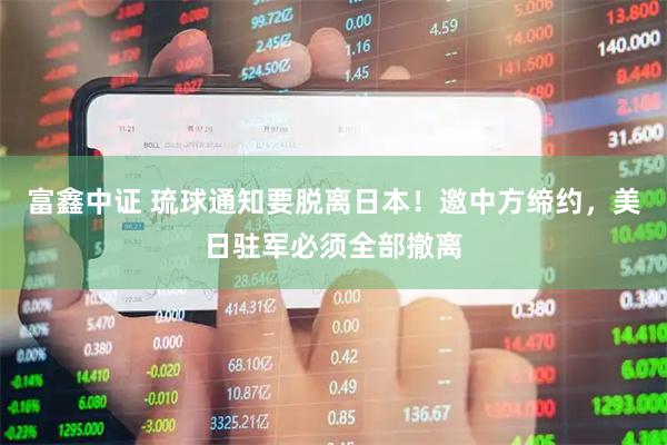 富鑫中证 琉球通知要脱离日本！邀中方缔约，美日驻军必须全部撤离