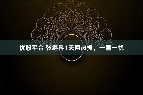 优股平台 张继科1天两热搜，一喜一忧