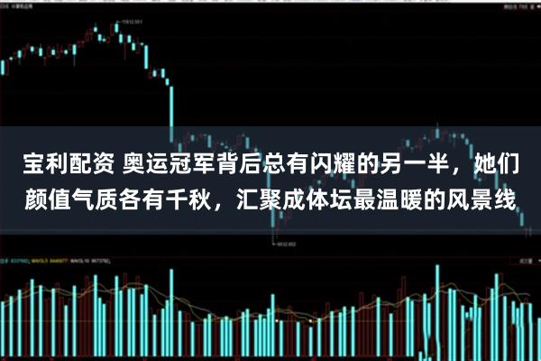 宝利配资 奥运冠军背后总有闪耀的另一半,她们颜值气质各有千秋,汇聚成体坛最温暖的风景线