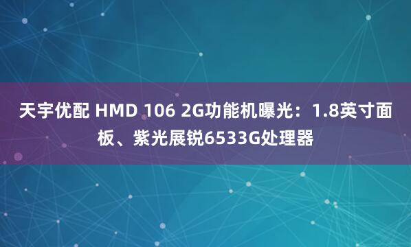 天宇优配 HMD 106 2G功能机曝光：1.8英寸面板、紫光展锐6533G处理器